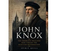 John Knox: The Firebrand Preacher Who Forged the Scottish Reformation