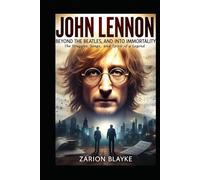 JOHN LENNON BEYOND THE BEATLES AND INTO IMMORTALITY: The Struggles, Songs, and Spirit of a Legend