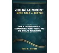 John Lennon: More Than A Beatle: How A Troubled Genius Transformed Music, Peace, And The Worlds Imagination