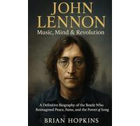 John Lennon: Music, Mind & Revolution: A Definitive Biography of the Beatle Who Reimagined Peace, Fame, and the Power of Song