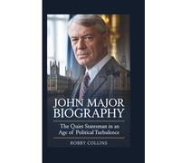 JOHN MAJOR BIOGRAPHY: The Quiet Statesman in an Age of Political Turbulence