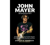 John Mayer Biography: The Remarkable Journey of a Guitar Virtuoso Who Redefined Modern Pop, Rock, and Blues