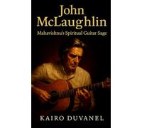 John McLaughlin: Mahavishnu’s Spiritual Guitar Sage: The Definitive Biography of a Guitar Visionary Bridging East and West