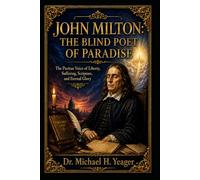 JOHN MILTON: THE BLIND POET OF PARADISE: The Puritan Voice of Liberty, Suffering, Scripture, and Eternal Glory