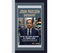 JOHN PAULSON BIOGRAPHY: The Rise, Risk, Genius, and Riches of a Financial Legend - The Untold Story of the Investor Who Changed the Face of Global Finance