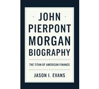 JOHN PIERPONT MORGAN BIOGRAPHY: The Titan of American Finance