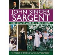 John Singer Sargent: His Life and Works in 500 Images: An Illustrated Exploration of the Artist, His Life and Context, With a Gallery Of 300 Paintings and Drawings