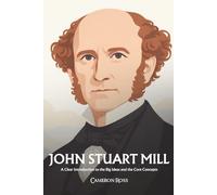 John Stuart Mill: A Clear Introduction to the Big Ideas and the Core Concepts