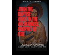 John the Baptist: Voice in the Wilderness, Prophet of Fire: The Life, Legacy, and Sacred Mysteries of Saint John the Baptist Across Religions and Time