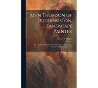 John Thomson Of Duddingston, Landscape Painter; His Life And Work, With Some Remarks On The Preface, Purpose And Philosophy Of Art