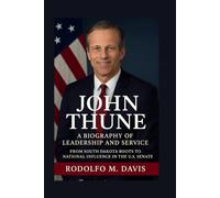 JOHN THUNE: A BIOGRAPHY OF LEADERSHIP AND SERVICE: From South Dakota Roots To National Influence In The U.S. Senate