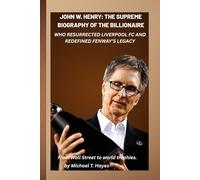 JOHN W. HENRY: THE SUPREME BIOGRAPHY OF THE BILLIONAIRE WHO RESURRECTED LIVERPOOL FC AND REDEFINED FENWAY’S LEGACY: From Wall Street to world trophies.