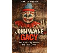 John Wayne Gacy:The True Story Behind the Killer Clown: The Full Biography Covering the Crimes, Interrogation, Trial, Psychological Analysis, and Legacy of America’s Infamous Serial Killer