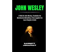 JOHN WESLEY: A Vida De John Wesley, Fundador Do Movimento Metodista, O Seu Legado E As Suas Citações Cristãs