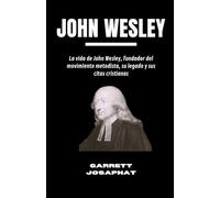 JOHN WESLEY: La vida de John Wesley, fundador del movimiento metodista, su legado y sus citas cristianas