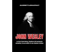 JOHN WESLEY: La vita di John Wesley, fondatore del movimento metodista, la sua eredità e le sue citazioni cristiane