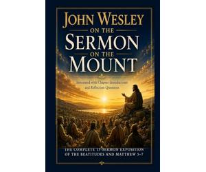 John Wesley on the Sermon on the Mount: The Complete 13-Sermon Exposition of the Beatitudes and Matthew 5-7-Annotated with Chapter introductions and Reflection Questions