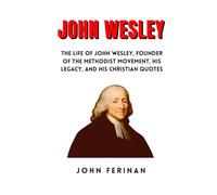 JOHN WESLEY: The Life Of John Wesley, Founder Of The Methodist Movement, His Legacy, And His Christian Quotes