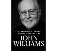 John Williams: A Life and Musical Journey Through Seven Decades