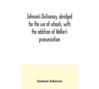 Johnson's Dictionary, Abridged For The Use Of Schools, With The Addition Of Walker's Pronunciation; An Abstract Of His Principles Of English Pronunciation, With Questions; A Vocabulary Of Greek, Latin