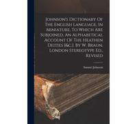 Johnson's Dictionary Of The English Language, In Miniature, To Which Are Subjoined, An Alphabetical Account Of The Heathen Deities [&c.]. By W. Braun.