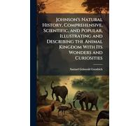 Johnson's Natural History, Comprehensive, Scientific, and Popular, Illustrating and Describing the Animal Kingdom With Its Wonders and Curiosities
