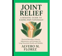Joint Relief: A Holistic Guide to Easing Pain Naturally: Practical Remedies, Lifestyle Adjustments, and Strategies for Long-Term Joint Health and Mobility