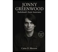 Jonny Greenwood: Radiohead’s Sonic Architect, Classical Innovator, and Oscar-Nominated Film Composer