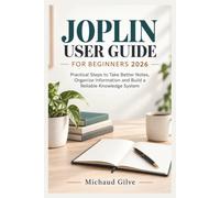 JOPLIN USER GUIDE FOR BEGINNERS 2026: Practical Steps to Take Better Notes, Organize Information and Build a Reliable Knowledge System