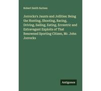 Jorrocks's Jaunts and Jollities: Being the Hunting, Shooting, Racing, Driving, Sailing, Eating, Eccentric and Extravagant Exploits of That Renowned Sporting Citizen, Mr. John Jorrocks