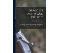 Jorrocks's Jaunts And Jollities; The Hunting, Shooting, Racing, Driving, Sailing, Eating, Eccentric And Extravagant Exploits Of ... Mr. John Jorrocks
