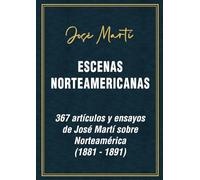 José Martí. Escenas Norteamericanas.: 367 artículos y ensayos de José Martí sobre Norteamérica (1881 a 1891)