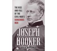 Joseph Hooker: The Rise and Fall of the Civil War's Dangerous Man