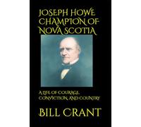 JOSEPH HOWE CHAMPION OF NOVA SCOTIA: A LIFE OF COURAGE, CONVICTION, AND COUNTRY