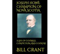 JOSEPH HOWE CHAMPION OF NOVA SCOTIA: A LIFE OF COURAGE, CONVICTION, AND COUNTRY
