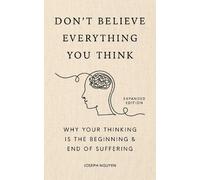 Don't Believe Everything You Think (Expanded Edition): Why Your Thinking Is The Beginning & End Of Suffering