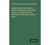 Joseph the Seer, His Prophetic Mission Vindicated, and the Divine Origin of the Book of Mormon Defended and Maintained, Being a Reply