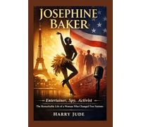 Josephine Baker: Entertainer, Spy, Activist The Remarkable Life of a Woman Who Changed Two Nations