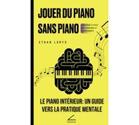 Jouer du piano sans piano: Le piano intérieur : un guide vers la pratique mentale