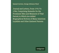 Journal and Letters, From 1775-To 1784, Comprising Remarks On the Prominent Men and Measures of That Period; to Which Are Added Biographical Notices ... American Loyalists and Other Eminent Persons