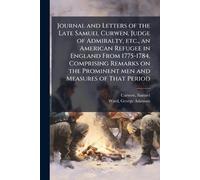 Journal and Letters of the Late Samuel Curwen, Judge of Admiralty, etc., an American Refugee in England From 1775-1784, Comprising Remarks on the Prominent men and Measures of That Period