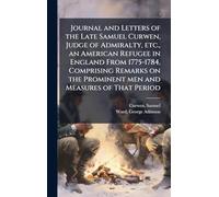 Journal and Letters of the Late Samuel Curwen, Judge of Admiralty, etc., an American Refugee in England From 1775-1784, Comprising Remarks on the Prominent men and Measures of That Period