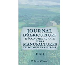 Journal d'agriculture, d'économie rurale et des manufactures du royaume des Pays-Bas: Tome 1