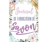 Journal de fabrication de savon: Pour vos créations maisons de saponification à froid et vos recettes naturelles bios