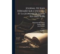 Journal De Jean Héroard Sur L'enfance Et La Jeunesse De Louix Xiii (1601-1628): 1610-1628...