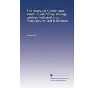 Journal de la science et annales de l'astronomie, de la biologie, de la géologie, des arts industriels, des fabricants et de la technologie