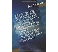 JOURNAL DE MON (R) EVEIL SPIRITUEL ET METHODE POUR COMMUNIQUER AVEC LES GUIDES, LES ANGES, LES ESPRITS DE LA NATURE, LES MAITRES ASCENSIONNES ET AUTRES ENERGIES CONCRETEMENT ET SIMPLEMENT
