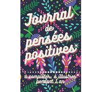 Journal de pensées positives à compléter, à illustrer pendant 1 an: Carnet d'écriture et de dessins rayonnants à pratiquer chaque jour pour transformer votre vie