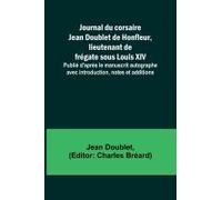 Journal Du Corsaire Jean Doublet De Honfleur, Lieutenant De Frégate Sous Louis Xiv; Publié D'après Le Manuscrit Autographe Avec Introduction, Notes Et Additions