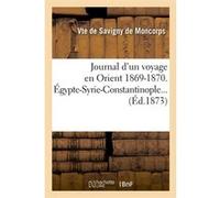 Journal d'un voyage en Orient 1869-1870. Égypte-Syrie-Constantinople (Éd.1873) Savigny de Moncorps (vicomte de ) (Auteur)